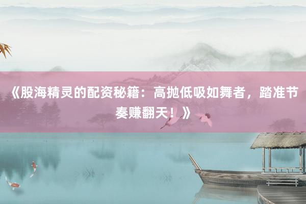 《股海精灵的配资秘籍：高抛低吸如舞者，踏准节奏赚翻天！》