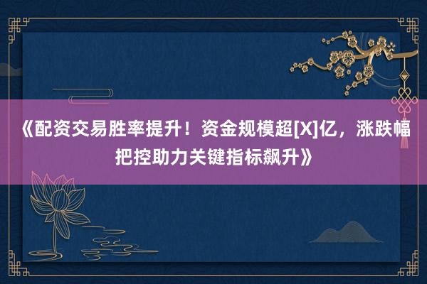 《配资交易胜率提升！资金规模超[X]亿，涨跌幅把控助力关键指标飙升》