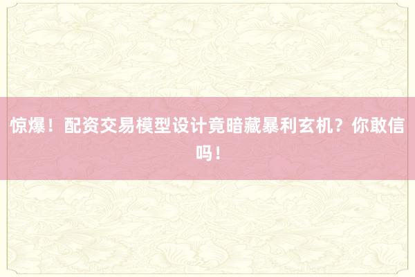 惊爆！配资交易模型设计竟暗藏暴利玄机？你敢信吗！