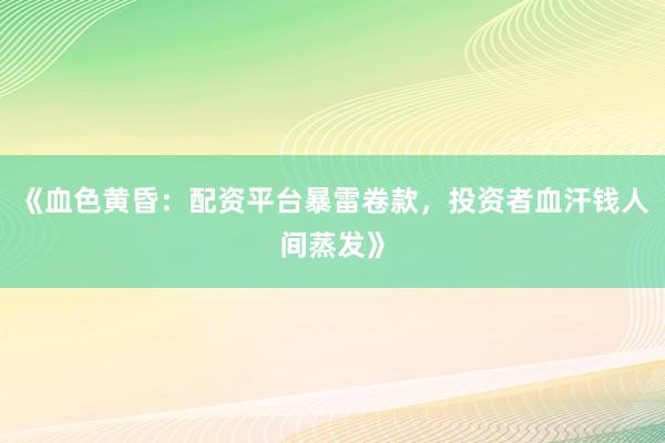 《血色黄昏：配资平台暴雷卷款，投资者血汗钱人间蒸发》