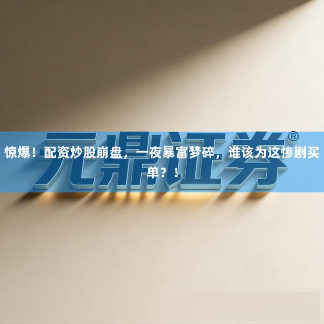 惊爆！配资炒股崩盘，一夜暴富梦碎，谁该为这惨剧买单？！