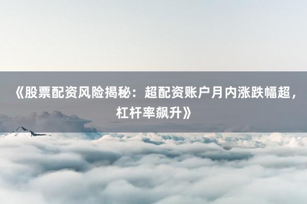 《股票配资风险揭秘：超配资账户月内涨跌幅超，杠杆率飙升》