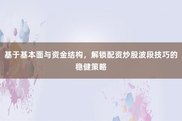 基于基本面与资金结构，解锁配资炒股波段技巧的稳健策略