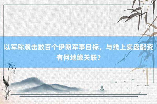 以军称袭击数百个伊朗军事目标，与线上实盘配资有何地缘关联？