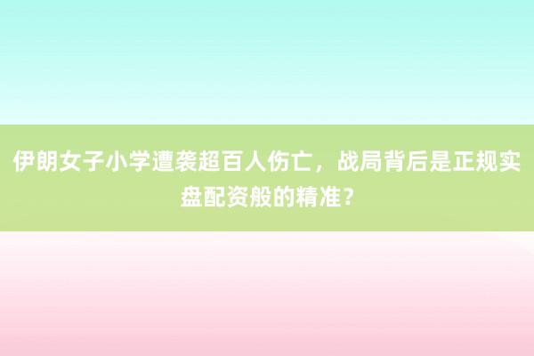 伊朗女子小学遭袭超百人伤亡，战局背后是正规实盘配资般的精准？