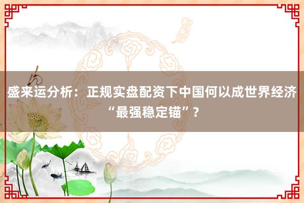 盛来运分析：正规实盘配资下中国何以成世界经济“最强稳定锚”？