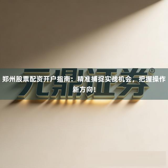 郑州股票配资开户指南：精准捕捉实战机会，把握操作新方向！