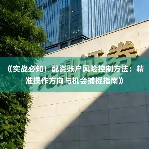 《实战必知！配资账户风险控制方法：精准操作方向与机会捕捉指南》