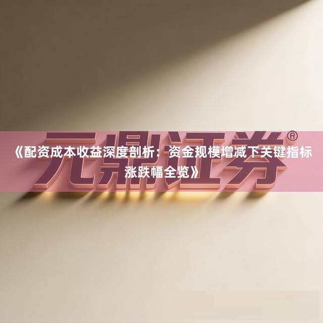 《配资成本收益深度剖析：资金规模增减下关键指标涨跌幅全览》