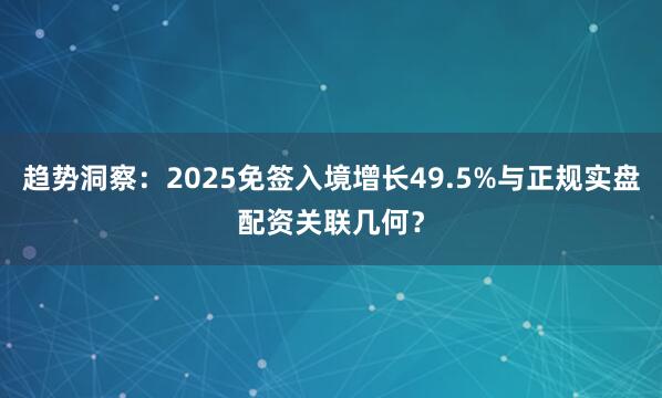 趋势洞察：2025免签入境增长49.5%与正规实盘配资关联几何？