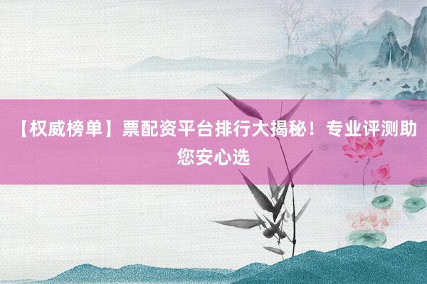 【权威榜单】票配资平台排行大揭秘！专业评测助您安心选