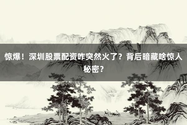 惊爆！深圳股票配资咋突然火了？背后暗藏啥惊人秘密？