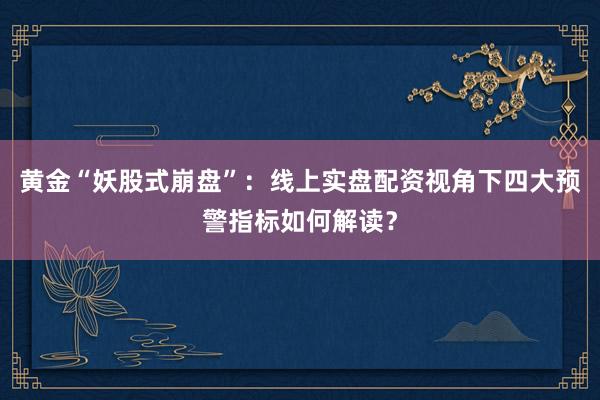 黄金“妖股式崩盘”：线上实盘配资视角下四大预警指标如何解读？