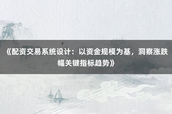 《配资交易系统设计：以资金规模为基，洞察涨跌幅关键指标趋势》