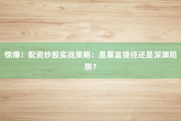 惊爆！配资炒股实战策略：是暴富捷径还是深渊陷阱？