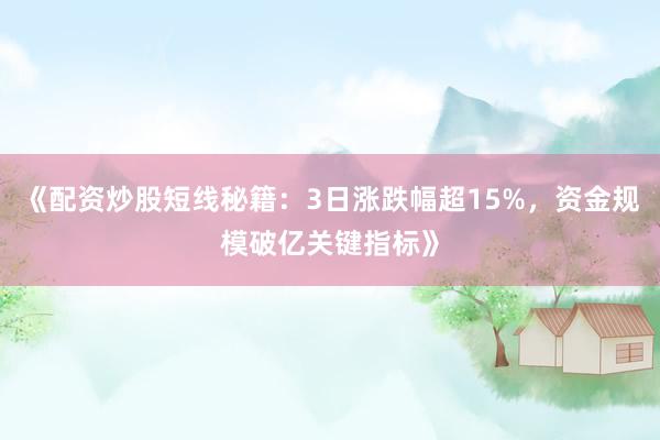 《配资炒股短线秘籍：3日涨跌幅超15%，资金规模破亿关键指标》