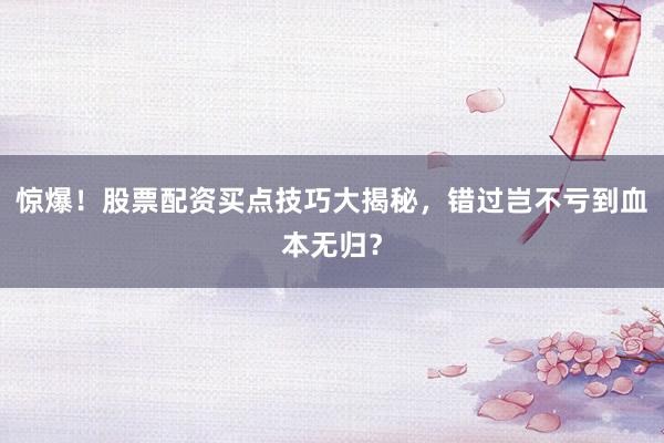 惊爆！股票配资买点技巧大揭秘，错过岂不亏到血本无归？