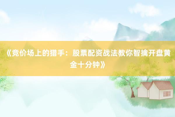 《竞价场上的猎手：股票配资战法教你智擒开盘黄金十分钟》