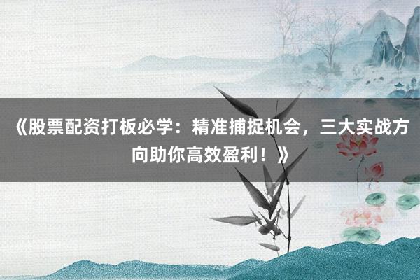 《股票配资打板必学：精准捕捉机会，三大实战方向助你高效盈利！》
