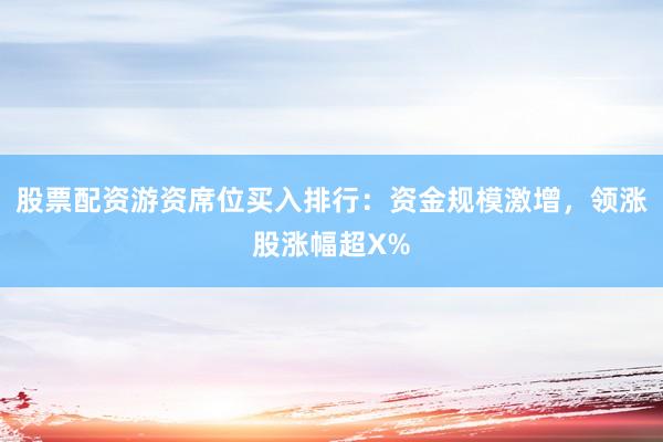 股票配资游资席位买入排行：资金规模激增，领涨股涨幅超X%