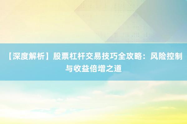 【深度解析】股票杠杆交易技巧全攻略：风险控制与收益倍增之道
