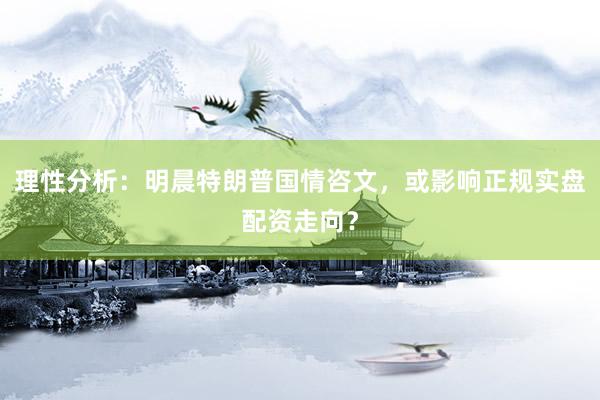 理性分析：明晨特朗普国情咨文，或影响正规实盘配资走向？