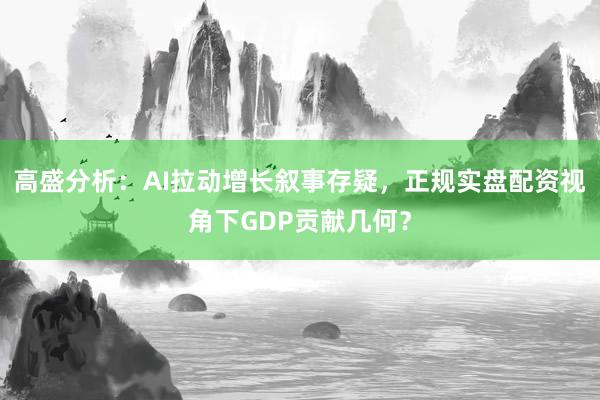 高盛分析：AI拉动增长叙事存疑，正规实盘配资视角下GDP贡献几何？