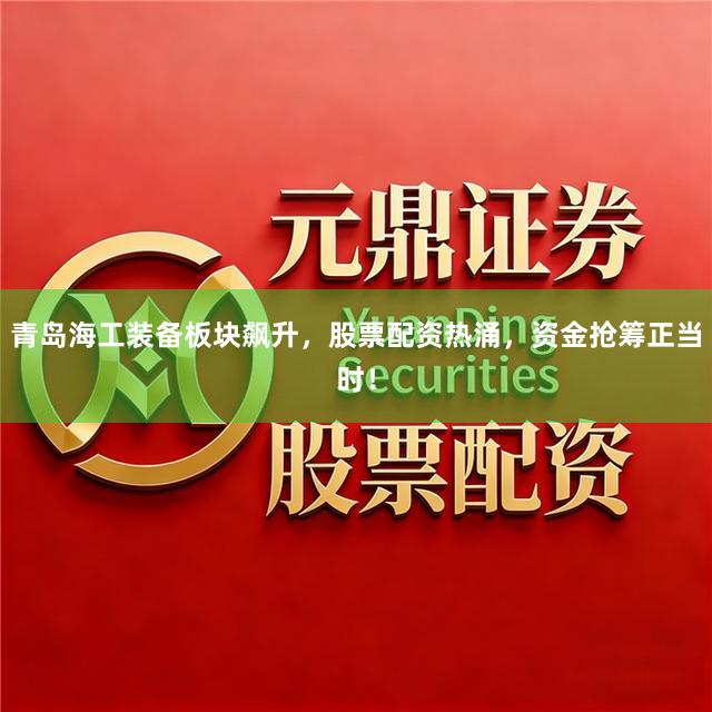 青岛海工装备板块飙升，股票配资热涌，资金抢筹正当时！