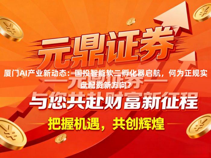 厦门AI产业新动态：国投智能软二孵化器启航，何为正规实盘配资新方向？