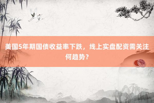 美国5年期国债收益率下跌，线上实盘配资需关注何趋势？