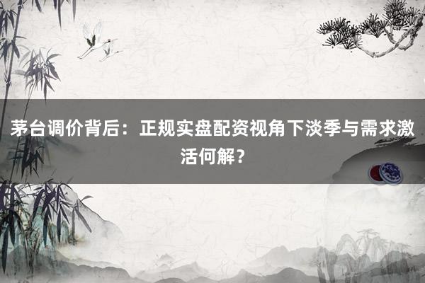 茅台调价背后：正规实盘配资视角下淡季与需求激活何解？
