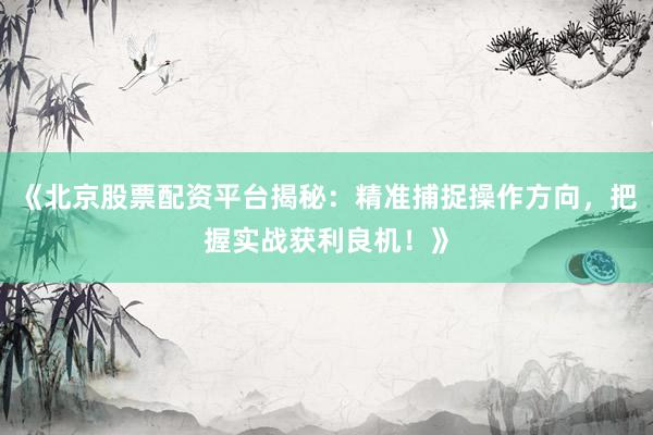 《北京股票配资平台揭秘：精准捕捉操作方向，把握实战获利良机！》