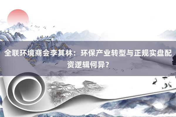 全联环境商会李其林：环保产业转型与正规实盘配资逻辑何异？