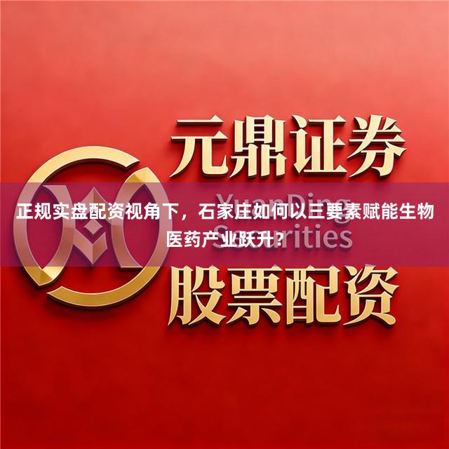 正规实盘配资视角下，石家庄如何以三要素赋能生物医药产业跃升？