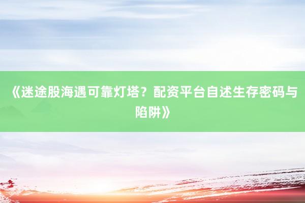 《迷途股海遇可靠灯塔？配资平台自述生存密码与陷阱》