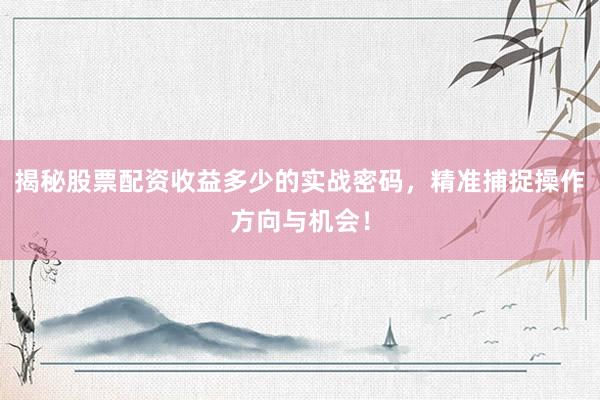 揭秘股票配资收益多少的实战密码，精准捕捉操作方向与机会！