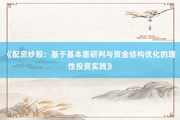 《配资炒股：基于基本面研判与资金结构优化的理性投资实践》