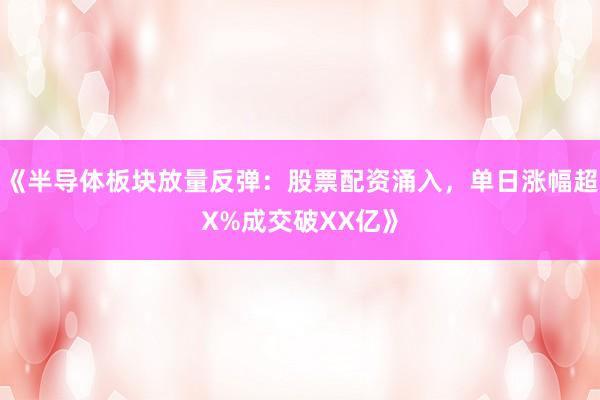 《半导体板块放量反弹：股票配资涌入，单日涨幅超X%成交破XX亿》