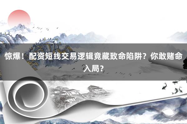 惊爆！配资短线交易逻辑竟藏致命陷阱？你敢赌命入局？