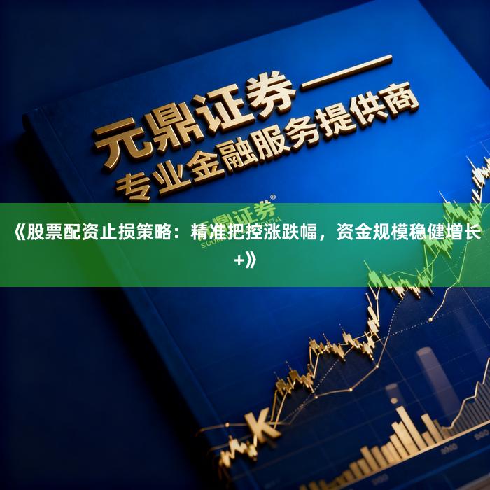 《股票配资止损策略：精准把控涨跌幅，资金规模稳健增长+》