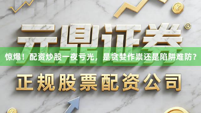 惊爆！配资炒股一夜亏光，是贪婪作祟还是陷阱难防？