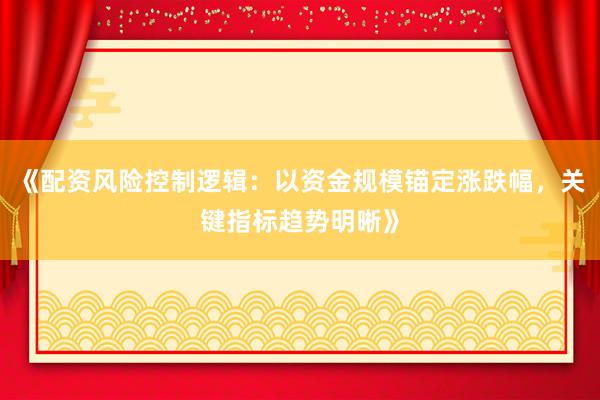 《配资风险控制逻辑：以资金规模锚定涨跌幅，关键指标趋势明晰》
