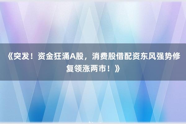 《突发！资金狂涌A股，消费股借配资东风强势修复领涨两市！》