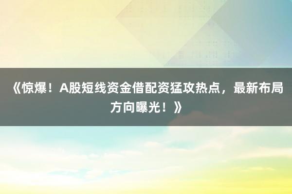 《惊爆！A股短线资金借配资猛攻热点，最新布局方向曝光！》