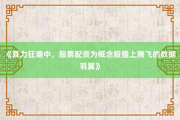 《算力狂潮中，股票配资为概念股插上腾飞的数据羽翼》