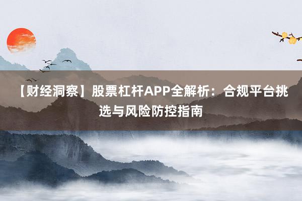 【财经洞察】股票杠杆APP全解析：合规平台挑选与风险防控指南