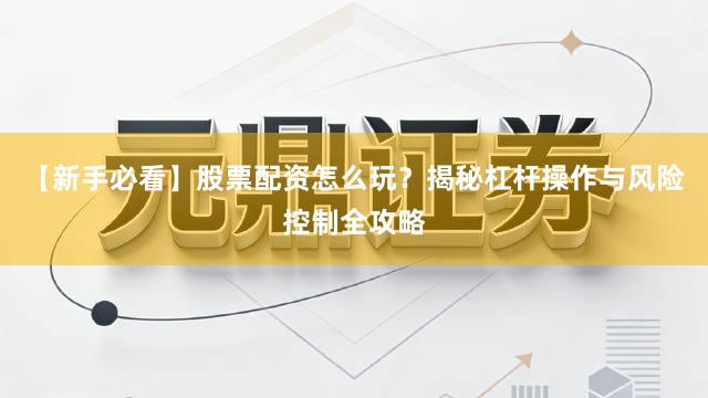 【新手必看】股票配资怎么玩？揭秘杠杆操作与风险控制全攻略