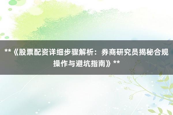 **《股票配资详细步骤解析：券商研究员揭秘合规操作与避坑指南》**