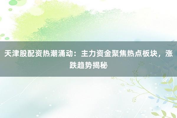 天津股配资热潮涌动：主力资金聚焦热点板块，涨跌趋势揭秘