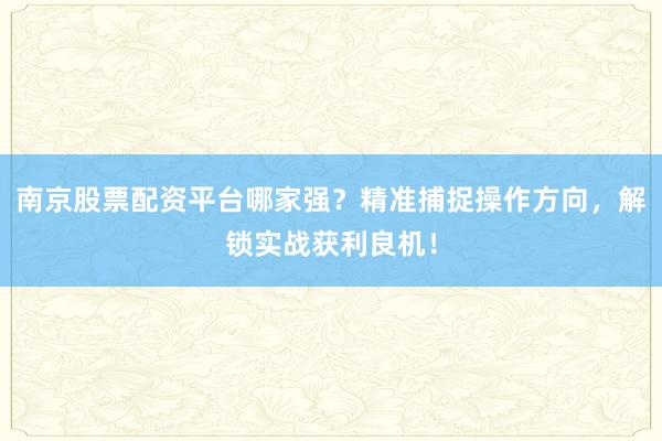 南京股票配资平台哪家强？精准捕捉操作方向，解锁实战获利良机！
